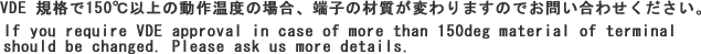VDE 規格で150℃以上の動作温度の場合、端子の材質が変わりますのでお問い合わせください。